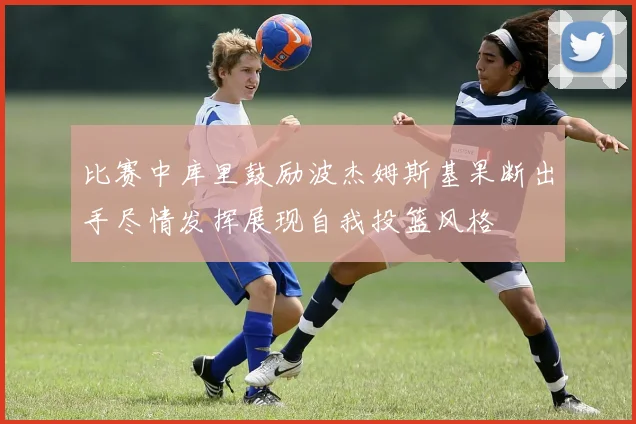 比赛中库里鼓励波杰姆斯基果断出手尽情发挥展现自我投篮风格