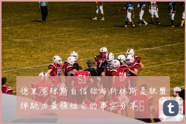德里克琼斯自信称与科林斯是联盟弹跳力最强组合的事实分享