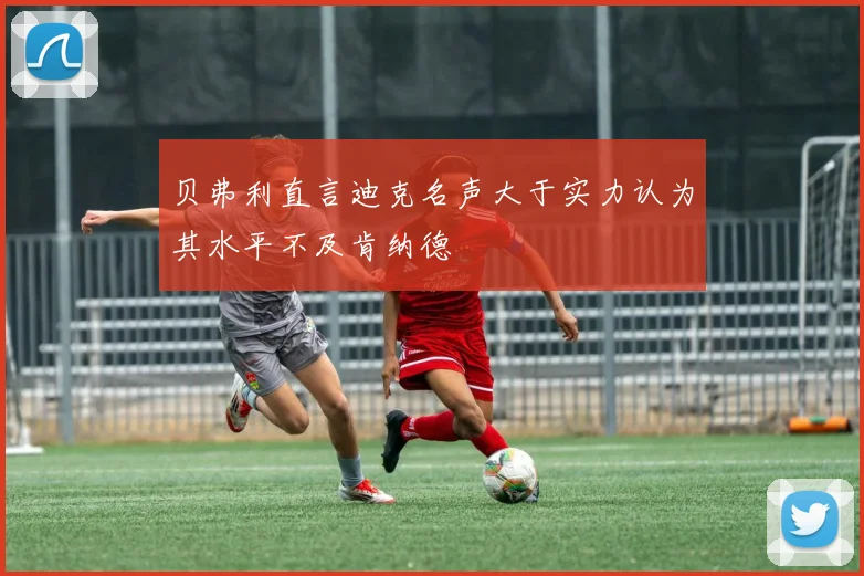 贝弗利直言迪克名声大于实力认为其水平不及肯纳德
