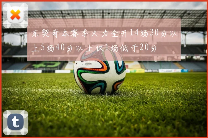 东契奇本赛季火力全开14场30分以上5场40分以上仅1场低于20分