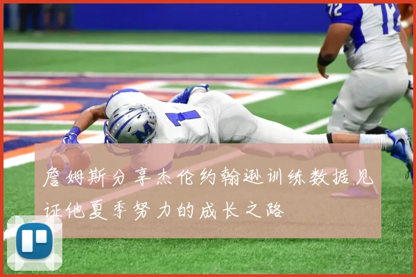 詹姆斯分享杰伦约翰逊训练数据见证他夏季努力的成长之路