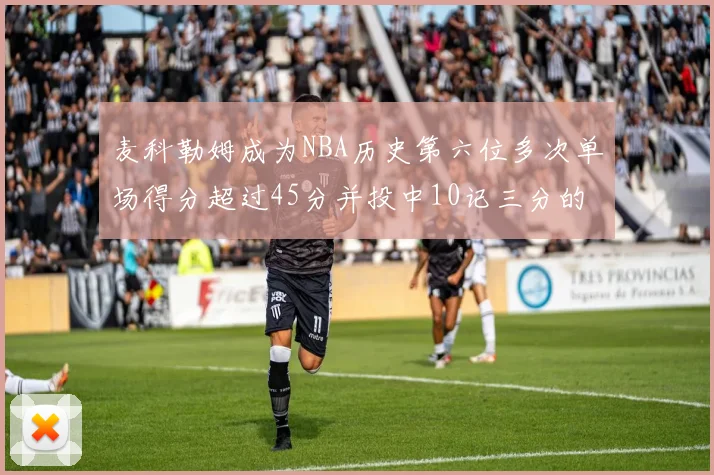 麦科勒姆成为NBA历史第六位多次单场得分超过45分并投中10记三分的球员