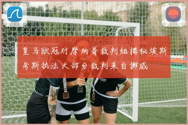 皇马欧冠对摩纳哥裁判组揭秘埃斯考斯执法大部分裁判来自挪威