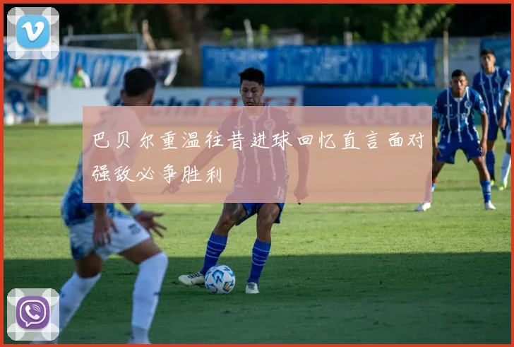 巴贝尔重温往昔进球回忆直言面对强敌必争胜利