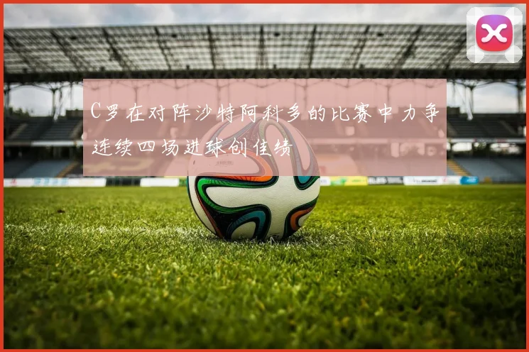 C罗在对阵沙特阿科多的比赛中力争连续四场进球创佳绩