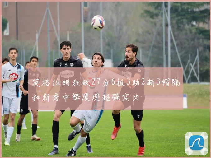 英格拉姆狂砍27分6板3助2断3帽隔扣新秀中锋展现超强实力