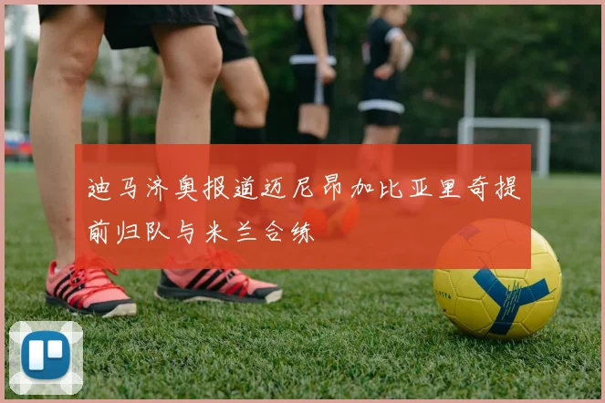 迪马济奥报道迈尼昂加比亚里奇提前归队与米兰合练