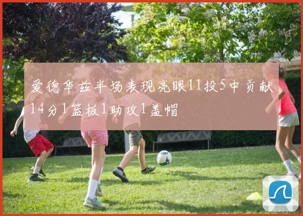 爱德华兹半场表现亮眼11投5中贡献14分1篮板1助攻1盖帽