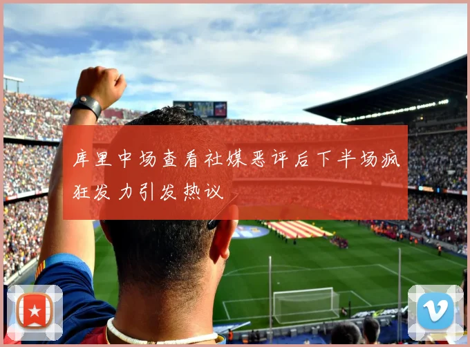 库里中场查看社媒恶评后下半场疯狂发力引发热议