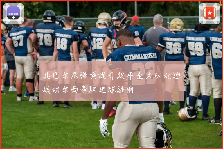 扎巴尔尼强调提升效率全力以赴迎战切尔西争取进球胜利