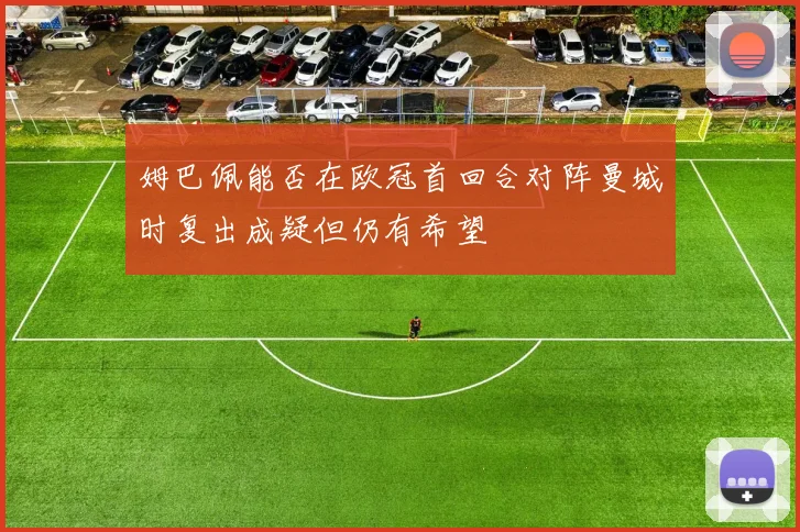 姆巴佩能否在欧冠首回合对阵曼城时复出成疑但仍有希望