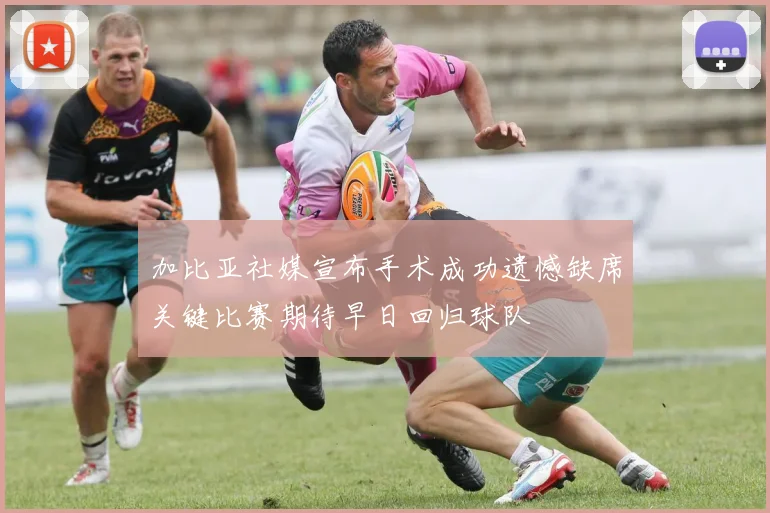 加比亚社媒宣布手术成功遗憾缺席关键比赛期待早日回归球队