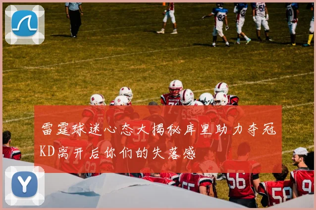 雷霆球迷心态大揭秘库里助力夺冠KD离开后你们的失落感
