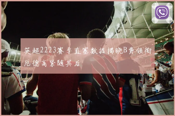 英超2223赛季直塞数据揭晓B费领衔厄德高紧随其后
