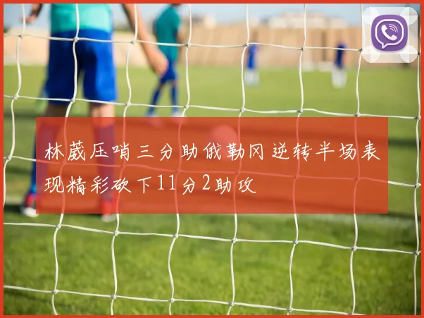 林葳压哨三分助俄勒冈逆转半场表现精彩砍下11分2助攻