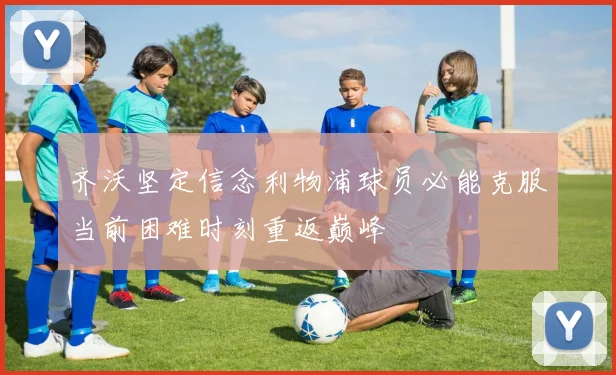 齐沃坚定信念利物浦球员必能克服当前困难时刻重返巅峰