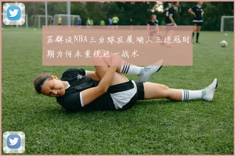 苏群谈NBA三分球发展湖人三连冠时期为何未重视这一战术
