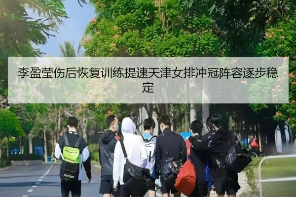 李盈莹伤后恢复训练提速天津女排冲冠阵容逐步稳定